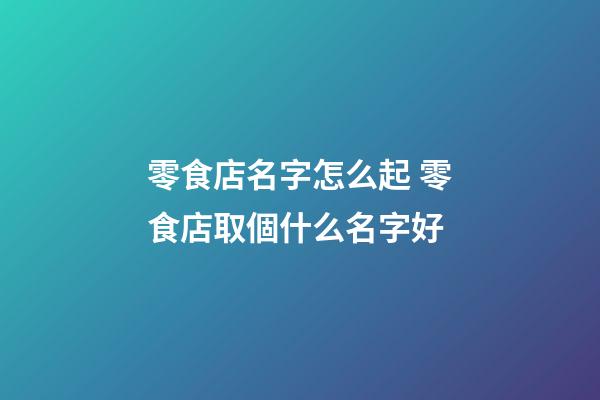零食店名字怎么起 零食店取個什么名字好-第1張-店鋪起名-玄機派